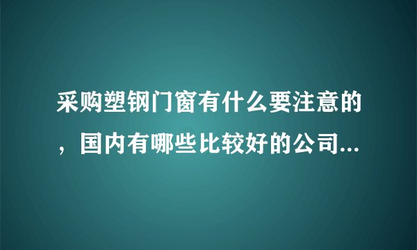 采购塑钢门窗有什么要注意的，国内有哪些比较好的公司做建材的？