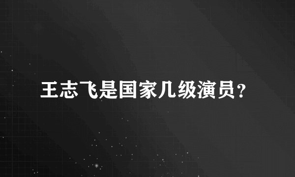王志飞是国家几级演员？