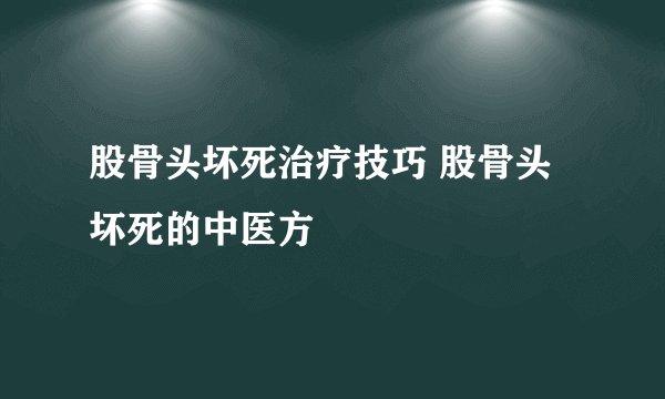 股骨头坏死治疗技巧 股骨头坏死的中医方