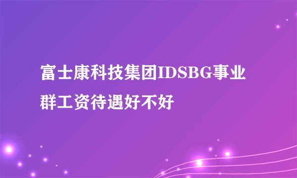 富士康科技集团IDSBG事业群工资待遇好不好