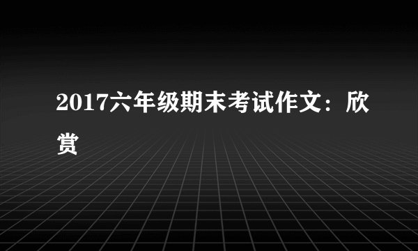 2017六年级期末考试作文：欣赏
