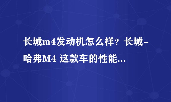 长城m4发动机怎么样？长城-哈弗M4 这款车的性能怎么样啊？发动机好吗？