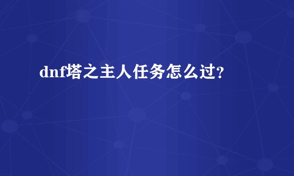 dnf塔之主人任务怎么过？