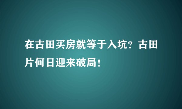 在古田买房就等于入坑?古田片何日迎来破局!