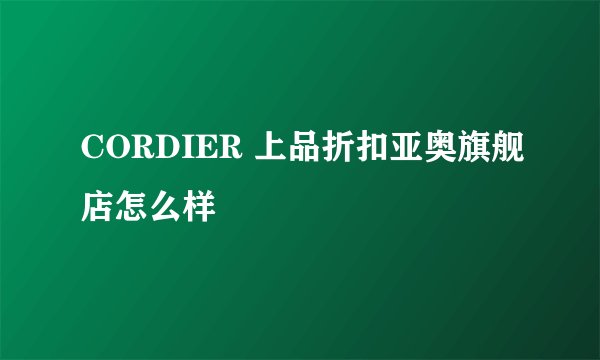 CORDIER 上品折扣亚奥旗舰店怎么样
