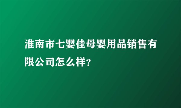 淮南市七婴佳母婴用品销售有限公司怎么样？