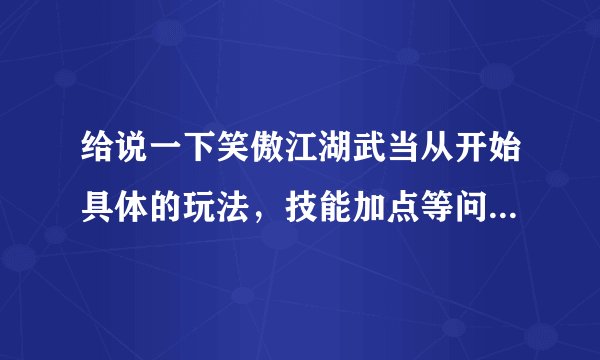 给说一下笑傲江湖武当从开始具体的玩法,技能加点等问题,谢了!
