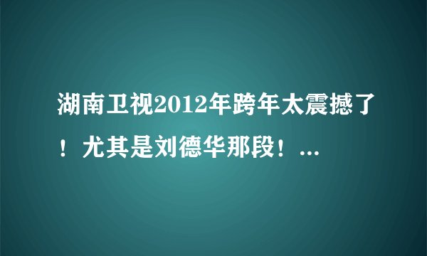 湖南卫视2012年跨年太震撼了！尤其是刘德华那段！主持人跟刘德华唱我恨我痴心太震撼了