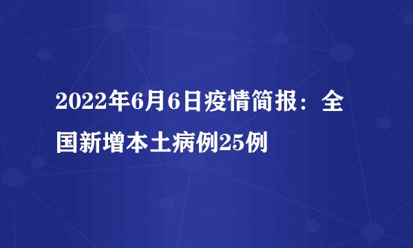 2022年6月6日疫情简报：全国新增本土病例25例