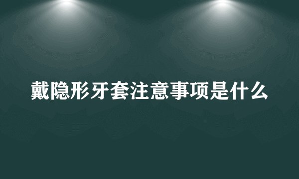 戴隐形牙套注意事项是什么