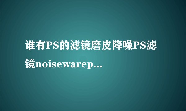 谁有PS的滤镜磨皮降噪PS滤镜noisewarepro 4.1.1汉化版？我急须，各位高手谢谢啦~~