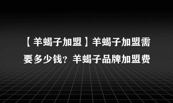 【羊蝎子加盟】羊蝎子加盟需要多少钱?羊蝎子品牌加盟费
