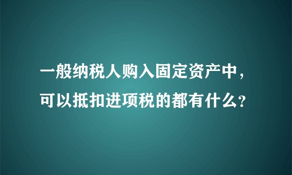 一般纳税人购入固定资产中，可以抵扣进项税的都有什么？