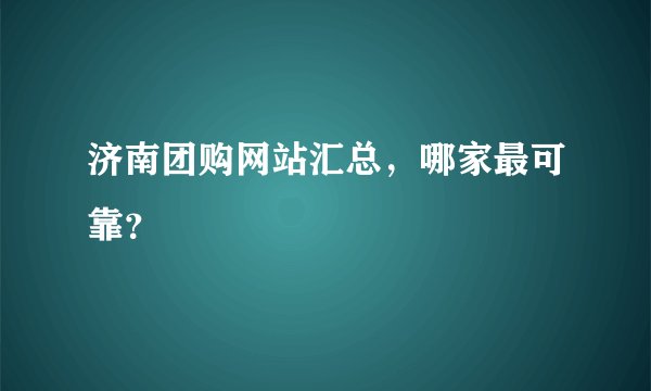 济南团购网站汇总，哪家最可靠？