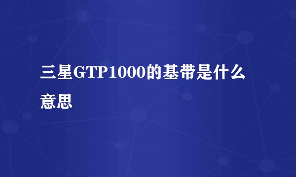 三星GTP1000的基带是什么意思