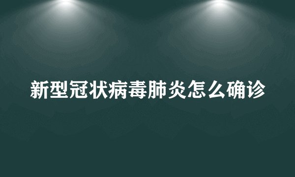 新型冠状病毒肺炎怎么确诊