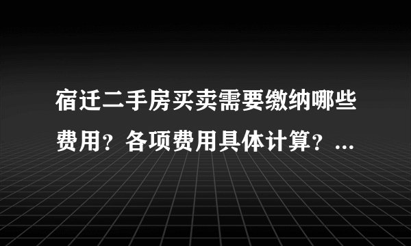 宿迁二手房买卖需要缴纳哪些费用？各项费用具体计算？我请中介参与购买de
