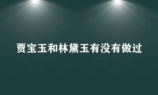 贾宝玉和林黛玉有没有做过