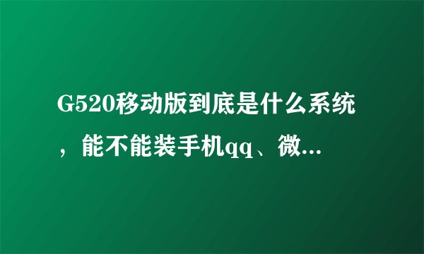 G520移动版到底是什么系统，能不能装手机qq、微信、uc浏览器这样的软件？