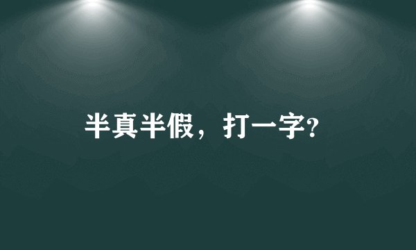 半真半假，打一字？