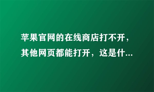 苹果官网的在线商店打不开，其他网页都能打开，这是什么情况？