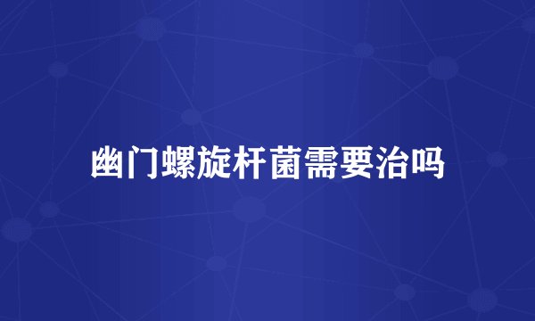 幽门螺旋杆菌需要治吗