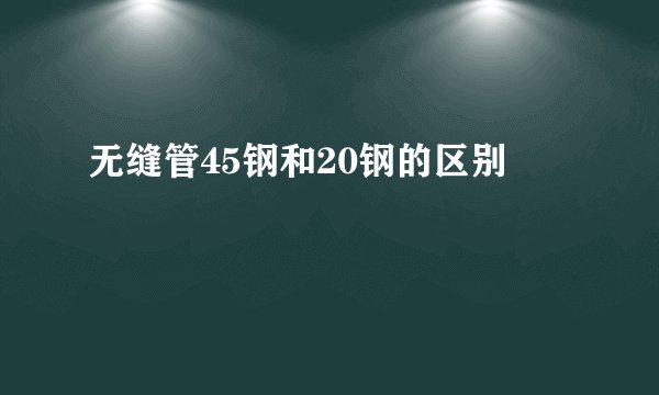 无缝管45钢和20钢的区别