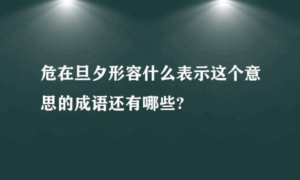 危在旦夕形容什么表示这个意思的成语还有哪些?