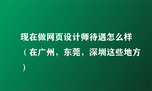 现在做网页设计师待遇怎么样（在广州，东莞，深圳这些地方）