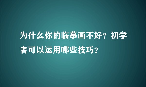 为什么你的临摹画不好？初学者可以运用哪些技巧？