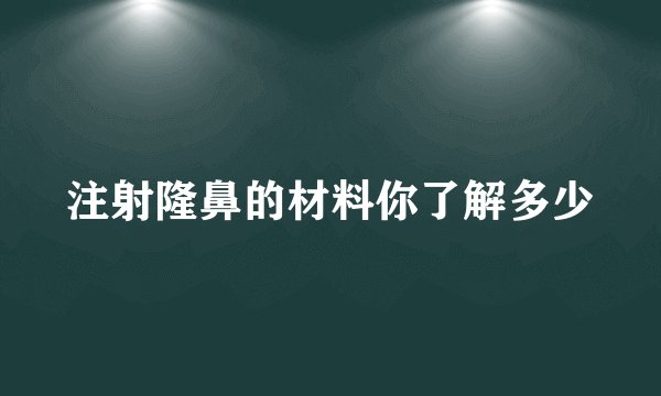 注射隆鼻的材料你了解多少