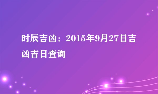 时辰吉凶：2015年9月27日吉凶吉日查询