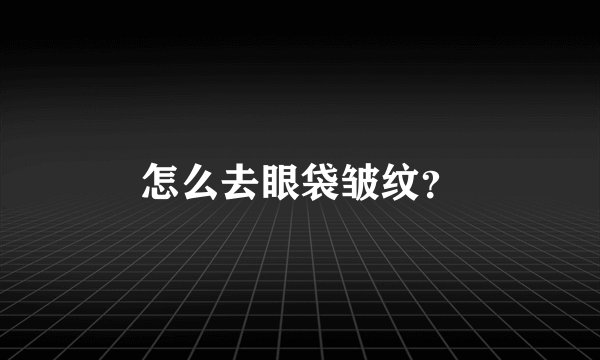 怎么去眼袋皱纹?