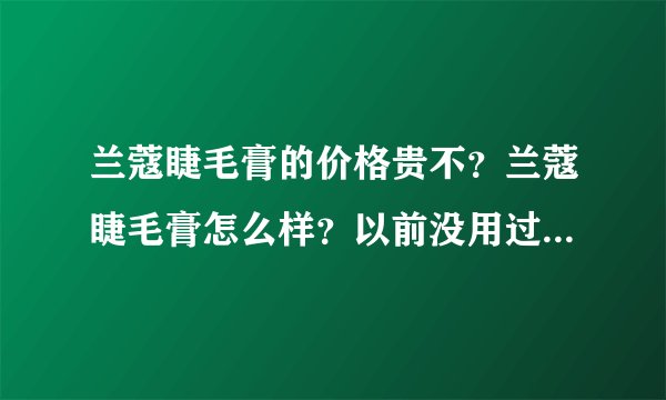 兰蔻睫毛膏的价格贵不？兰蔻睫毛膏怎么样？以前没用过兰蔻的东西，JM们都说说啊