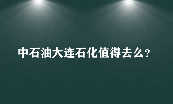 中石油大连石化值得去么？