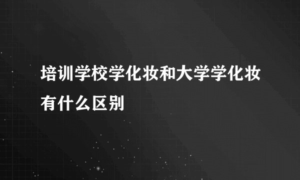 培训学校学化妆和大学学化妆有什么区别
