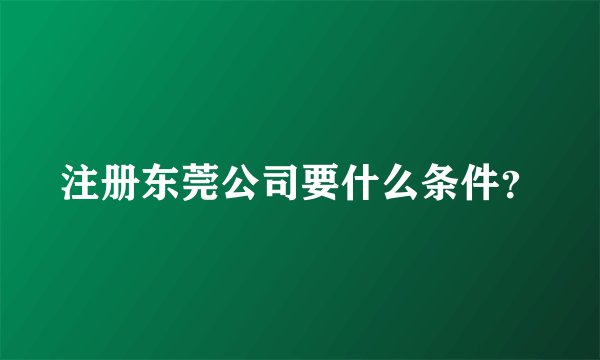 注册东莞公司要什么条件？
