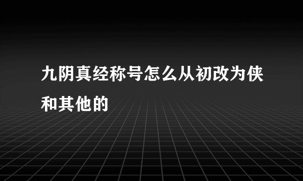 九阴真经称号怎么从初改为侠和其他的