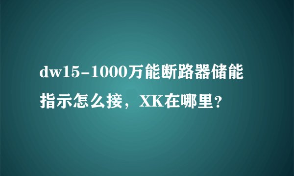 dw15-1000万能断路器储能指示怎么接，XK在哪里？