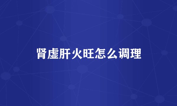 肾虚肝火旺怎么调理