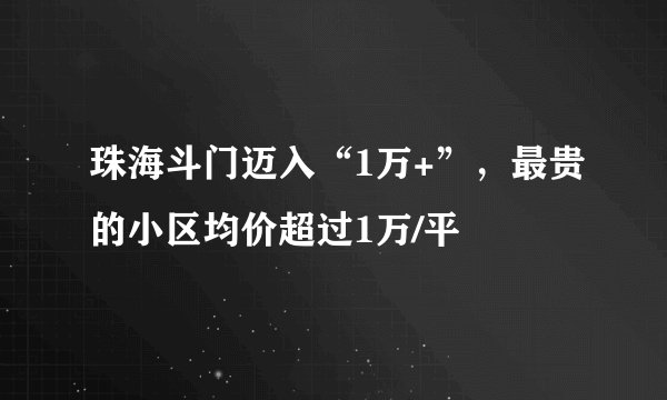 珠海斗门迈入“1万+”，最贵的小区均价超过1万/平