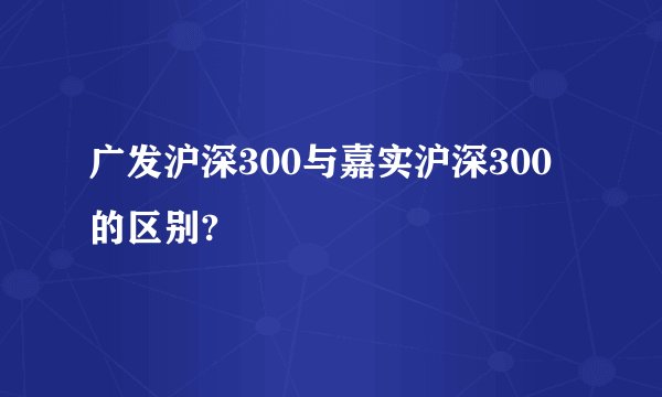 广发沪深300与嘉实沪深300的区别?