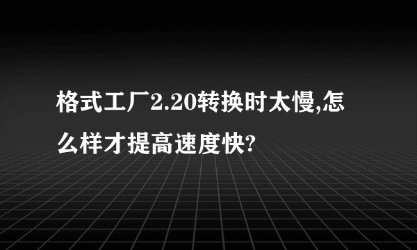 格式工厂2.20转换时太慢,怎么样才提高速度快?