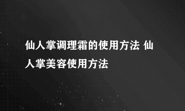 仙人掌调理霜的使用方法 仙人掌美容使用方法