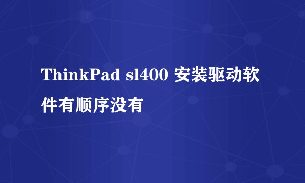 ThinkPad sl400 安装驱动软件有顺序没有