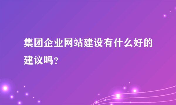 集团企业网站建设有什么好的建议吗？