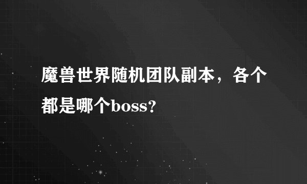 魔兽世界随机团队副本，各个都是哪个boss？