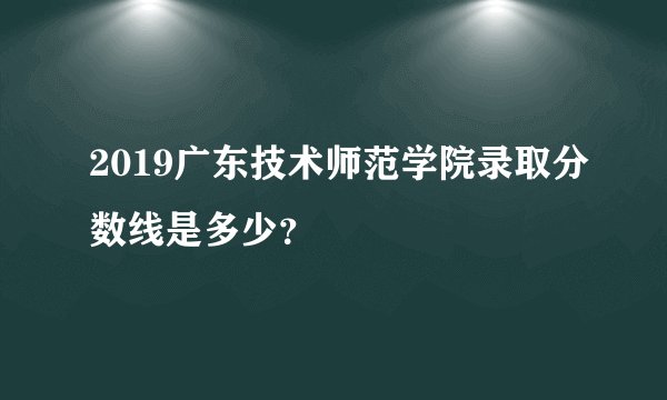 2019广东技术师范学院录取分数线是多少？