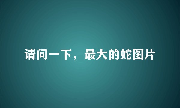 请问一下，最大的蛇图片