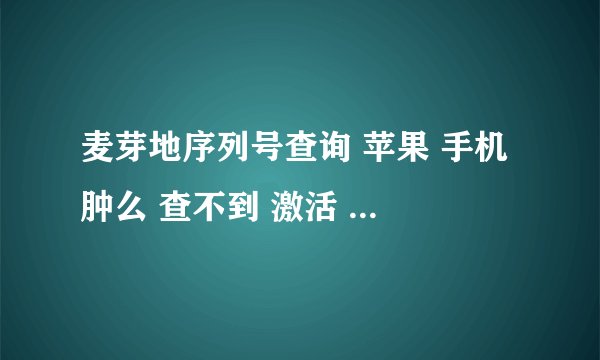 麦芽地序列号查询 苹果 手机 肿么 查不到 激活 日期 帮我 查下 序列号F2NJR91AF8H2